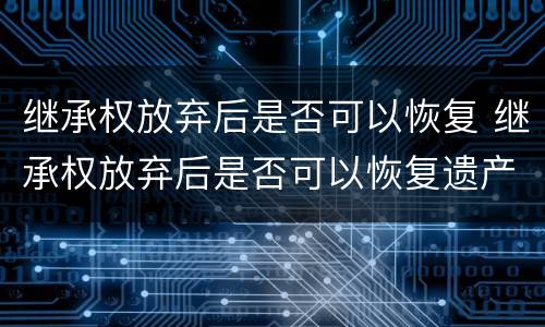 继承权放弃后是否可以恢复 继承权放弃后是否可以恢复遗产