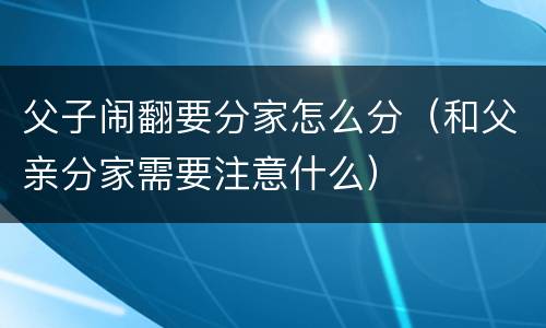 父子闹翻要分家怎么分（和父亲分家需要注意什么）