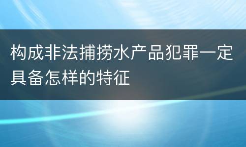 构成非法捕捞水产品犯罪一定具备怎样的特征
