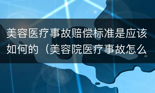 美容医疗事故赔偿标准是应该如何的（美容院医疗事故怎么赔偿）