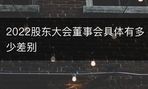 2022股东大会董事会具体有多少差别