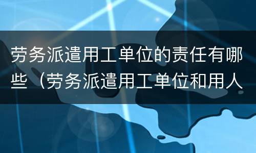劳务派遣用工单位的责任有哪些（劳务派遣用工单位和用人单位的责任）