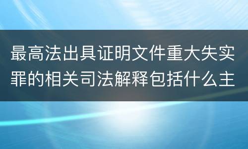 最高法出具证明文件重大失实罪的相关司法解释包括什么主要内容