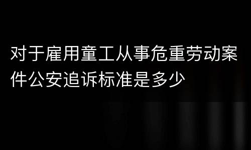 对于雇用童工从事危重劳动案件公安追诉标准是多少