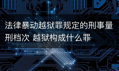 法律暴动越狱罪规定的刑事量刑档次 越狱构成什么罪