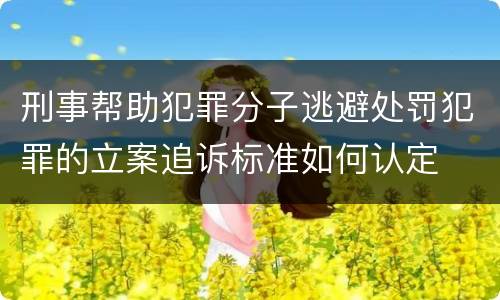 刑事帮助犯罪分子逃避处罚犯罪的立案追诉标准如何认定