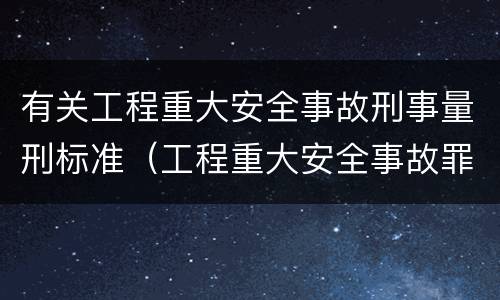 有关工程重大安全事故刑事量刑标准（工程重大安全事故罪的量刑标准）