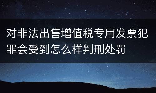 对非法出售增值税专用发票犯罪会受到怎么样判刑处罚