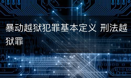 暴动越狱犯罪基本定义 刑法越狱罪