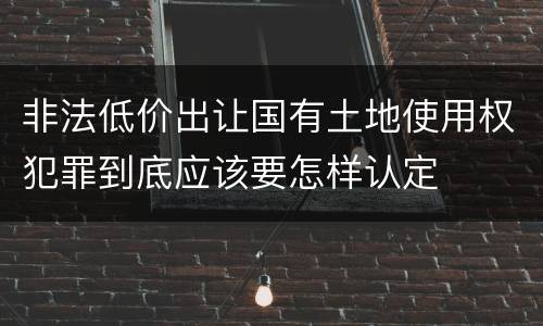 非法低价出让国有土地使用权犯罪到底应该要怎样认定