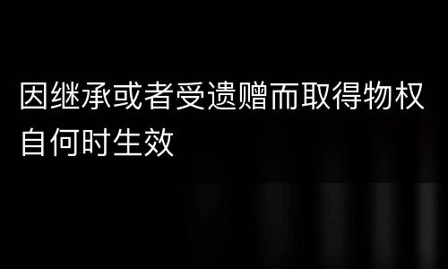 因继承或者受遗赠而取得物权自何时生效