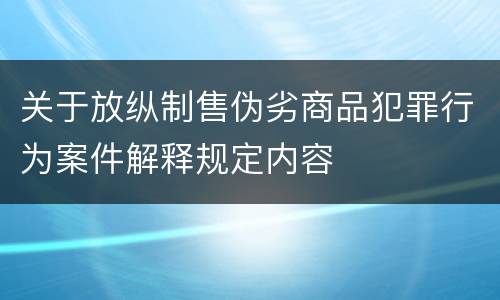 关于放纵制售伪劣商品犯罪行为案件解释规定内容