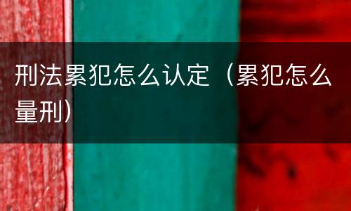 刑法累犯怎么认定（累犯怎么量刑）