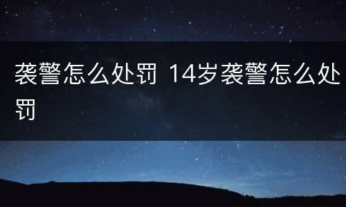 袭警怎么处罚 14岁袭警怎么处罚