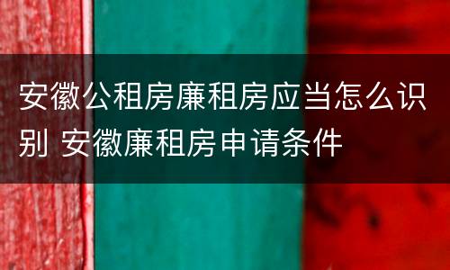 安徽公租房廉租房应当怎么识别 安徽廉租房申请条件