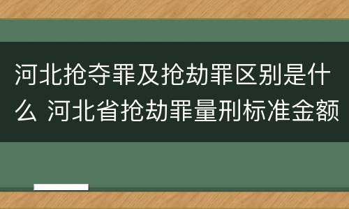 河北抢夺罪及抢劫罪区别是什么 河北省抢劫罪量刑标准金额