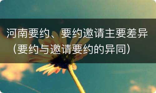 河南要约、要约邀请主要差异（要约与邀请要约的异同）