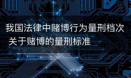 我国法律中赌博行为量刑档次 关于赌博的量刑标准
