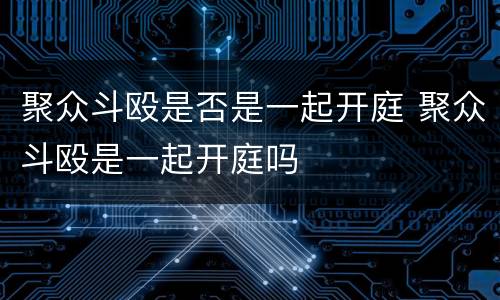 聚众斗殴是否是一起开庭 聚众斗殴是一起开庭吗
