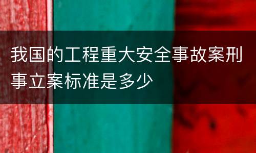 我国的工程重大安全事故案刑事立案标准是多少