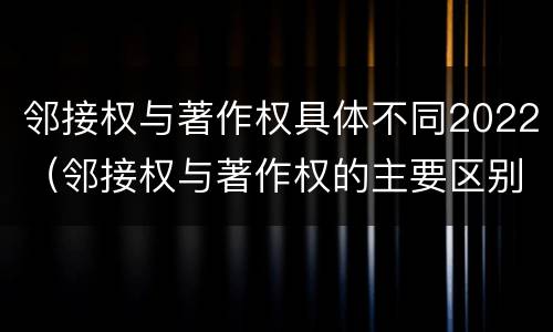 邻接权与著作权具体不同2022（邻接权与著作权的主要区别）