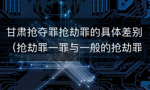 甘肃抢夺罪抢劫罪的具体差别（抢劫罪一罪与一般的抢劫罪区别）