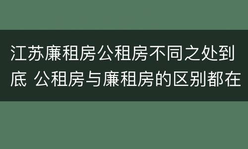江苏廉租房公租房不同之处到底 公租房与廉租房的区别都在此,别再搞错了!