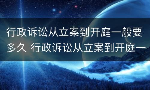 行政诉讼从立案到开庭一般要多久 行政诉讼从立案到开庭一般要多久呢