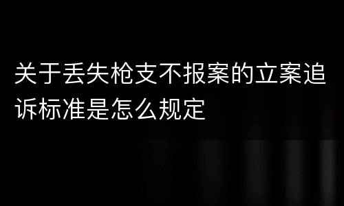 关于丢失枪支不报案的立案追诉标准是怎么规定