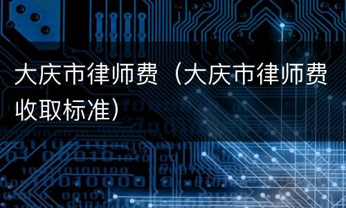 大庆市律师费（大庆市律师费收取标准）