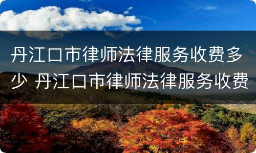 丹江口市律师法律服务收费多少 丹江口市律师法律服务收费多少一个月