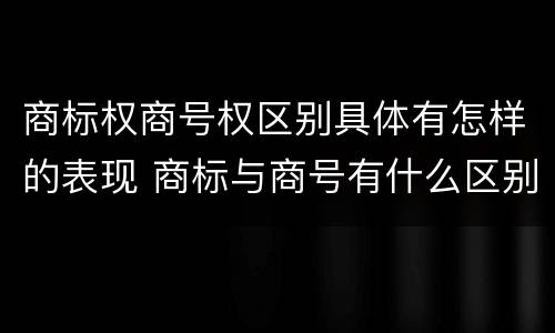 商标权商号权区别具体有怎样的表现 商标与商号有什么区别