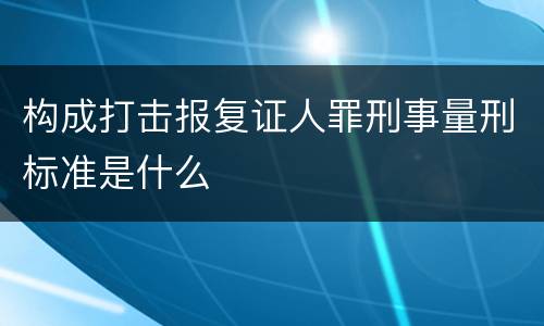 构成打击报复证人罪刑事量刑标准是什么