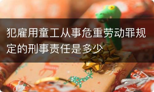 犯雇用童工从事危重劳动罪规定的刑事责任是多少