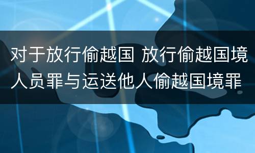 对于放行偷越国 放行偷越国境人员罪与运送他人偷越国境罪共犯