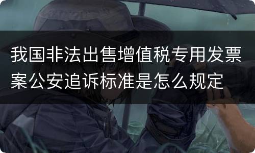 我国非法出售增值税专用发票案公安追诉标准是怎么规定