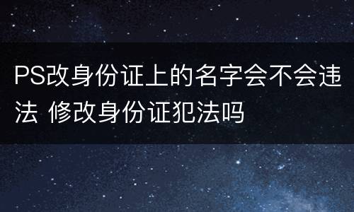 PS改身份证上的名字会不会违法 修改身份证犯法吗