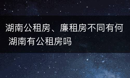 湖南公租房、廉租房不同有何 湖南有公租房吗