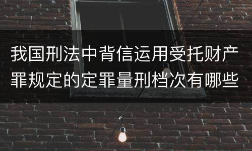 我国刑法中背信运用受托财产罪规定的定罪量刑档次有哪些