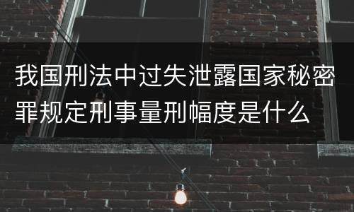 我国刑法中过失泄露国家秘密罪规定刑事量刑幅度是什么