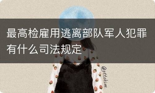 最高检雇用逃离部队军人犯罪有什么司法规定