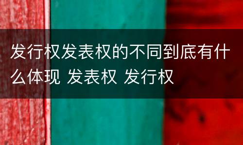 发行权发表权的不同到底有什么体现 发表权 发行权