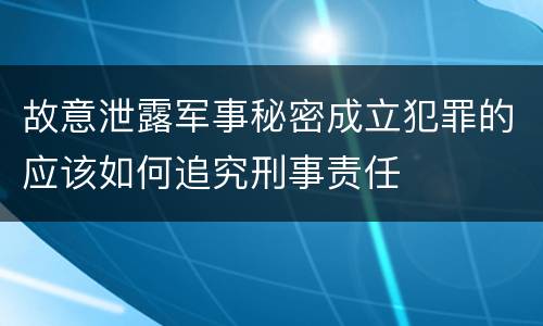 故意泄露军事秘密成立犯罪的应该如何追究刑事责任