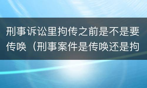 刑事诉讼里拘传之前是不是要传唤（刑事案件是传唤还是拘传）