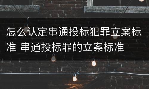 怎么认定串通投标犯罪立案标准 串通投标罪的立案标准