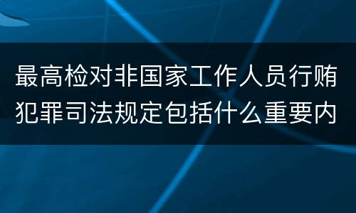 最高检对非国家工作人员行贿犯罪司法规定包括什么重要内容
