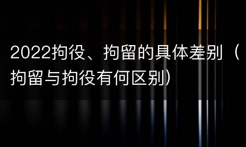 2022拘役、拘留的具体差别（拘留与拘役有何区别）