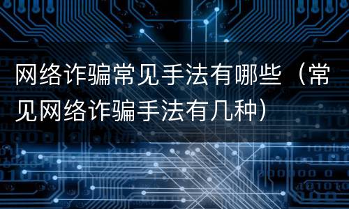 网络诈骗常见手法有哪些（常见网络诈骗手法有几种）