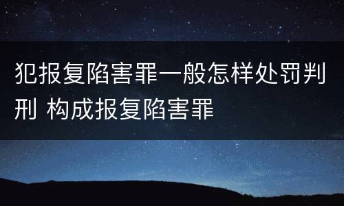 犯报复陷害罪一般怎样处罚判刑 构成报复陷害罪