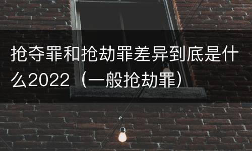 抢夺罪和抢劫罪差异到底是什么2022（一般抢劫罪）